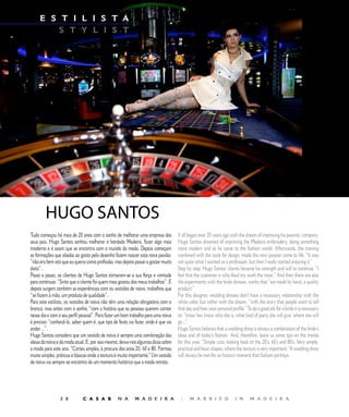 E S T I L I S T A                                             E D I T O R I A L
         S T Y L I S T




        HUGO	SANTOS
Tudo começou há mais de 0 anos com o sonho de melhorar uma empresa dos             It all began over 0 years ago with the dream of improving his parents’ company.
seus pais. Hugo Santos sonhou melhorar o bordado Madeira, fazer algo mais           Hugo Santos dreamed of improving the Madeira embroidery, doing something
moderno e é assim que se encontra com o mundo da moda. Depois começam               more modern and so he came to the fashion world. Afterwards, the training
as formações que aliadas ao gosto pelo desenho fazem nascer esta nova paixão:       combined with the taste for design, made this new passion come to life, “It was
“não era bem isto que eu queria como profissão, mas depois passei a gostar muito    not quite what I wanted as a profession, but then I really started enjoying it.”
disto”.                                                                             Step by step, Hugo Santos’ clients became his strength and will to continue. “I
Passo a passo, os clientes de Hugo Santos tornaram-se a sua força e vontade         feel that the customer is who liked my work the most.” And then there are also
para continuar. “Sinto que o cliente foi quem mais gostou dos meus trabalhos”. E    the experiments with the bride dresses, works that “are made by hand, a quality
depois surgem também as experiências com os vestidos de noiva, trabalhos que        product.”
“se fazem à mão, um produto de qualidade”.                                          For this designer, wedding dresses don’t have a necessary relationship with the
Para este estilista, os vestidos de noiva não têm uma relação obrigatória com o     white color, but rather with the dream, “with the story that people want to tell
branco, mas antes com o sonho, “com a história que as pessoas querem contar         that day and how your personal profile.” To do a good job for a bride it is necessary
nesse dia e com o seu perfil pessoal”. Para fazer um bom trabalho para uma noiva    to: “know her, know who she is, what kind of party she will give, where she will
é preciso: “conhecê-la, saber quem é, que tipo de festa vai fazer, onde é que vai   go...”
andar…”.                                                                            Hugo Santos believes that a wedding dress is always a combination of the bride’s
Hugo Santos considera que um vestido de noiva é sempre uma combinação das           ideas and of today’s fashion. And, therefore, leave us some tips on the trends
ideias da noiva e da moda atual. E, por isso mesmo, deixa-nos algumas dicas sobre   for this year. “Simple cuts, looking back to the 0’s, 60’s and 80’s. Very simple,
a moda para este ano. “Cortes simples, à procura dos anos 0, 60 e 80. Formas       practical and basic shapes, where the texture is very important. “A wedding dress
muito simples, práticas e básicas onde a textura é muito importante.” Um vestido    will always be met for an historic moment that fashion portrays.
de noiva vai sempre ao encontro de um momento histórico que a moda retrata.




                  0          C A S A R           N A       M A D E I R A            |     M A R R I E D              I N      M A D E I R A
 