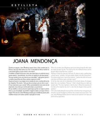 E S T I L I S T A                                             E D I T O R I A L
         S T Y L I S T




        JOANA		MENDONÇA
Quando era pequena, Joana Mendonça passava horas a fazer vestidos para as           When she was little, Joana Mendonça spent hours making dresses for dolls, today
bonecas, hoje já faz deste sonho a sua vida. A criatividade da infância mantém-se   she makes this dream her life. The creativity from the childhood remains and this
e esta estilista define-se assim mesmo: uma criativa!                               designer defines herself like that: a creative!
A trabalhar na Moda há três anos e meio, para Joana fazer um vestido de noiva é     Working in Fashion for three and a half years, for Joana to make a wedding dress
sempre especial, “provavelmente, vou marcar um capítulo na vida dessa pessoa”.      is always special, “probably, I will mark another chapter in the life of that person.”
Nos seus vestidos já tem uma marca da sua criatividade: “a gola género pierrot e    Her dresses already have a mark of her creativity: “a pierrot-like collar and manual
o trabalho manual feito com flores, pérolas e espirais em corda”.                   work done with flowers, pearls, and rope in spiral.”
Quanto ao branco e à sua relação com os vestidos de noiva, a estilista afirma não   As for the white color and its relationship with the bride’s dresses, the designer
ser obrigatória. No entanto, “acho que deve ser sempre uma cor clara e suave”.      pleads that is not mandatory. However, “I think it should always be a light and
O mais importante é que o vestido “reflita a personalidade da noiva neste dia tão   smooth color.” The most important is that the dress “reflects the personality of
importante, mas é claro que o estilista põe sempre a sua assinatura”.               the bride in this important day, but it is clear that the designer always puts her
No seu trabalho, as noivas procuram aquele toque que lhes vai realçar os pontos     signature.”
fortes e a sua sensualidade, mas também a elegância aliada a um toque criativo e    In her work, brides looking for that touch that will enhance their strong points and
original. Para este ano, Joana Mendonça acredita que as tendências passam pelos     sensuality, but also the elegance combined with a creative and unique touch. This
trabalhos manuais com cordas e pérolas e aplicações em renda.                       year, Joana Mendonça believes that the trends are the handwork with ropes and
                                                                                    pearls and lace applications.




                            C A S A R           N A       M A D E I R A            |     M A R R I E D              I N      M A D E I R A
 