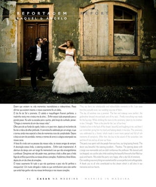 E D I T O R I A L
    R E P O R T A G E M                                                      |       R E P O R T
    R A Q U E L                          Â N G E L O




Dizem que existem na vida momentos inacreditáveis e indescritíveis. Posso            They say there are unbelievable and indescribable moments in life. I can state
afirmar que existem mesmo, o nosso casamento foi um deles.                           that they actually exist, our wedding was one of them.
O dia foi de Sol e prometia. O cabelo e maquilhagem ficaram perfeitos, a             The day of sunshine was a promise. The hair and makeup were perfect, the
madrinha vestiu-me e tratou-me da alma… Enfim estava tudo preparado para o           godmother dressed me and took care of my soul... Finally everything was ready
grande passo. Ao subir as escadas para a quinta, pelo braço do cunhado, pensei:      for the big step. While climbing the stairs to the ceremony, taken by my brother-
“Chegou o momento do sim das nossas vidas”.                                          in-law, I thought: “Now is the time for the ‘yes’ of our lives.”
Olhei para ele ao fundo da capela, lindo e a rir para mim, depois só me lembro de    I looked at him in the back of the chapel, beautiful and laughing at me, and then I
lhe dar a mão e do olhar profundo. A cerimónia foi celebrada por um amigo, o que     just remember giving him my hand and looking deeply in his eyes. The ceremony
a tornou ainda mais especial e cheia de momentos ricos de cumplicidade. Depois       was celebrated by a friend, which made it even more special and full of rich
o beijo ao som do acordeão, montes e montes de arroz e a alegria estampada nas       moments of complicity. After that, the kiss to the sound of the accordion, lots
nossas caras.                                                                        and lots of rice and joy all over our faces.
A festa foi vivida com as pessoas das nossas vidas, os nossos amigos de sempre.      The party was spent with the people from our lives, our long lasting friends. The
A decoração estava linda, o catering excelente… Enfim tudo irrepreensível. A         decor was beautiful, the catering excellent... Flawless. The opening dance with
abertura da dança com um tango foi memorável e sei que não envergonhámos             a tango was memorable and we didn’t embarrass the professor. We danced until
o professor. Dançámos até não poder mais, partimos o bolo a olhar para o lindo       we dropped, we cut the cake while watching the beautiful fireworks that filled our
fogo de artifício que encheu as nossas almas e corações. Acabámos a festa felizes,   souls and hearts. We ended the party very happy, after a day full of emotions.
depois de um dia cheio de emoções.                                                   Our wedding was everything we wanted and for us was perfect and unforgettable.
O nosso casamento foi tudo o que nós queríamos e para nós foi perfeito e             A thank you to all who contributed to this dream which is still alive in our
inesquecível. Um muito obrigada a todos os que contribuíram para este sonho          memories and our hearts.
que ainda hoje ganha vida nas nossas lembranças e nos nossos corações.


                  6          C A S A R            N A       M A D E I R A            |    M A R R I E D              I N      M A D E I R A
 