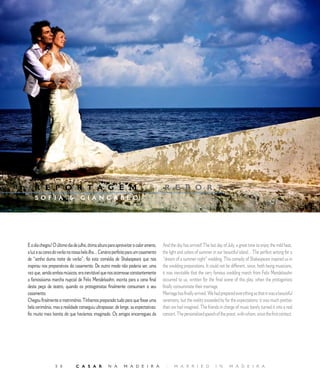E D I T O R I A L




    R E P O R T A G E M                                                      |        R E P O R T
    SOFIA                       GIANCARLO




E o dia chegou! O último dia de julho, ótima altura para aproveitar o calor ameno,   And the day has arrived! The last day of July, a great time to enjoy the mild heat,
a luz e as cores do verão na nossa bela ilha... Cenário perfeito para um casamento   the light and colors of summer in our beautiful island... The perfect setting for a
de “sonho duma noite de verão”, foi esta comédia de Shakespeare que nos              “dream of a summer night” wedding. This comedy of Shakespeare inspired us in
inspirou nos preparativos do casamento. De outro modo não poderia ser, uma           the wedding preparations. It could not be different, since, both being musicians,
vez que, sendo ambos músicos, era inevitável que nos ocorresse constantemente        it was inevitable that the very famous wedding march from Felix Mendelssohn
a famosíssima marcha nupcial de Felix Mendelssohn, escrita para a cena final         occurred to us, written for the final scene of this play, when the protagonists
desta peça de teatro, quando os protagonistas finalmente consumam o seu              finally consummate their marriage.
casamento.                                                                           Marriage has finally arrived. We had prepared everything so that it was a beautiful
Chegou finalmente o matrimónio. Tínhamos preparado tudo para que fosse uma           ceremony, but the reality exceeded by far the expectations: it was much prettier
bela cerimónia, mas a realidade conseguiu ultrapassar, de longe, as expectativas:    than we had imagined. The friends in charge of music barely turned it into a real
foi muito mais bonita do que havíamos imaginado. Os amigos encarregues da            concert. The personalized speech of the priest, with whom, since the first contact,




                 5 0          C A S A R            N A       M A D E I R A            |     M A R R I E D             I N      M A D E I R A
 