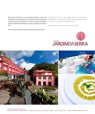 E D I T O R I A L




Quinta Jardim da Serra fica num vale profusamente florido, e ainda assim           Quinta Jardim da Serra is a valley profusely flowered, and still provides a
proporciona uma vista deslumbrante que só termina na linha do horizonte, depois    breathtaking view that only ends in the horizon, after pervade the green hills and
de perpassar as encostas verdejantes e o mar. São cinco estrelas de Estalagem,     the sea. It is 5 stars lodge built in the early 19th century.
todas elas perfeitamente identificadas nesta quinta construída no início do séc.
XIX.                                                                               On your wedding, enjoy nature in a unique and romantic space.

No seu Casamento, desfrute da natureza num espaço romântico e exclusivo.




                 7 0         C A S A R           N A       M A D E I R A            |    M A R R I E D              I N     M A D E I R A
 