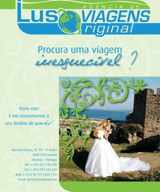 R E P O R E D I T O R I| A R E P O R T
                                              T A G E M        L




                        Procura uma viagem
                      inesquecível ?

        Visita-nos!
 E nós encontramos o
seu destino de        sonho!


   Rua dos Murças, N.º 59 - 1º Andar
                    9000-058 Funchal
                    Madeira - Portugal
            Tel: (+351) 291 242 680
            Fax (+351) 291 242 682
     Mob: (+351) 96 179 2260 / 61
       Email: geral@lusoriginal.com
              7 9       C A S A R   7 9
                                    N A   M C A S A R A N |A
                                            A D E I R          M AA RDR EI IE RDA I N
                                                                M                       M A D E I R A
 