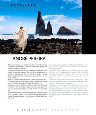 E S T I L I S T A                                            E D I T O R I A L
         S T Y L I S T




        ANDRÉ	PEREIRA
Foi há cerca de três anos que o mundo da moda abriu as portas a André Pereira,     It was about three years ago that the world of fashion opened its doors to André
um estilista de mão irreverente que define o seu trabalho como “uma mistura de     Pereira, an irreverent designer which defines his work as “a blend of elegance,
elegância, sensualidade e exuberância”.                                            sensuality and exuberance.”
A sonhar com a moda desde criança, foi aprendendo e lutando para que os            The dream of fashion is present since his childhood, and has been learning
rabiscos das suas ideias vingassem. Hoje gosta de ser distinguido como um          and trying to make the doodles of their ideas vengeance. Today he likes to be
estilista sem rótulos e que está sempre em constante aprendizagem e evolução.      distinguished as a stylist with no label that is always in constant learning and
Os seus trabalhos são “reconhecidos pelas suas temáticas e por ficarem bem em      evolution. His works are “known for their themes and they fit well on any
qualquer mulher”.                                                                  woman.”
Habituado a conceber vestidos de cerimónia e de noite, um vestido de noiva é       Accustomed to designing gowns and evening dresses, a wedding dress is “a simple
“um desafio simples, mas não deixa de ser um desafio”. A ligação entre o vestido   challenge, but it remains a challenge.” The link between wedding dress and the
de noiva e o branco é “um cliché, não precisa de ser obrigatória”.                 color white is “a cliché, it need not be mandatory.”
As suas noivas procuram “algo bonito, que fique bem no seu corpo”. E na opinião    His brides seek “something beautiful that fits well on their body.” And in the
do estilista, “a noiva deve escolher uma peça intemporal, o que não quer dizer     opinion of the designer, “the bride should choose a timeless piece, which does not
que uma peça clássica não possa levar um twist de irreverência e de modernidade    mean that a classic dress cannot take a twist of irreverence and modern taste.”
q.b.”.                                                                             And what are the trends for wedding dresses this year? André Pereira lifts the
E quais as tendências para os vestidos de noiva deste ano? André Pereira levanta   veil: “simplicity and lightness and, for that I will use vaporous fabrics and pleating
o véu: “simplicidade e leveza e, para isso, serão usados tecidos vaporosos e       and draping techniques. The bride will look like a Greek Goddess, ethereal and
técnicas de plissado e drapeado. A noiva vai parecer uma Deusa Grega, etérea       beautiful…”
e formosa.”.




                  8         C A S A R           N A      M A D E I R A             |    M A R R I E D               I N      M A D E I R A
 