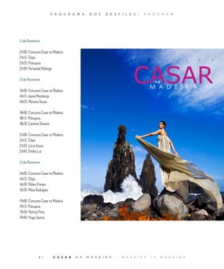 P R O G R A M A      D O S    D E S F I L E S |    P R O G R A M




11 de Fevereiro

21h00: Concurso Casar na Madeira
21h15: Tulipa
21h25: Pránupcia
21h40: Fernanda Nóbrega

12 de Fevereiro

16h00: Concurso Casar na Madeira
16h15: Joana Mendonça
16h25: Mariana Sousa

18h00: Concurso Casar na Madeira
18h15: Pránupcia
18h30: Carolina Teixeira

21h00: Concurso Casar na Madeira
21h15: Tulipa
21h25: Lúcia Sousa
21h45: Emília Luz

13 de Fevereiro

16h00: Concurso Casar na Madeira
16h15: Tulipa
16h30: Rúben Freitas
16h50: Mara Rodrigues

19h00: Concurso Casar na Madeira
19h15: Pránupcia
19h30: Patrícia Pinto
19h40: Hugo Santos




              8        C A S A R   N A   M A D E I R A   |   M A R R I E D   I N   M A D E I R A
 