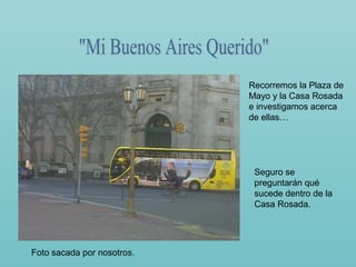 Recorremos la Plaza de
                            Mayo y la Casa Rosada
                            e investigamos acerca
                            de ellas…




                             Seguro se
                             preguntarán qué
                             sucede dentro de la
                             Casa Rosada.




Foto sacada por nosotros.
 