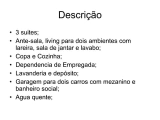 Descrição 3 suites; Ante-sala, living para dois ambientes com lareira, sala de jantar e lavabo; Copa e Cozinha; Dependencia de Empregada; Lavanderia e depósito; Garagem para dois carros com mezanino e banheiro social; Agua quente; 
