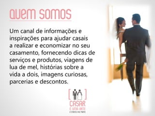 Quem somos
Um canal de informações e
inspirações para ajudar casais
a realizar e economizar no seu
casamento, fornecendo dicas de
serviços e produtos, viagens de
lua de mel, histórias sobre a
vida a dois, imagens curiosas,
parcerias e descontos.
 