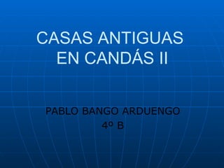 PABLO BANGO ARDUENGO 4º B CASAS ANTIGUAS  EN CANDÁS II 