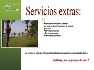 Servicios extras: Servicio de transporte desde el aeropuerto, desde la estación de autobús y de tren. Servicio de limpieza. Servicio de cocina. Servicio de guardería. Los precios de estos servicios se tarificarán dependiendo de las necesidades del cliente. ¡Relájese, nos ocupamos de todo !   S 