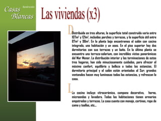 D Las viviendas (x3) Distribuida en tres alturas, la superficie total construida varia entre 107m 2  y 121m 2 , incluidos porches y terrazas, y la superficie útil entre 87m 2  y 98m 2 . En la planta baja encontramos el salón con cocina integrada, una habitación y un aseo. En el piso superior hay dos dormitorios con sus terrazas y un baño. En la última planta se encuentra una terraza-solarium, con increíbles vistas panorámicas del Mar Menor. La distribución interior y las terminaciones de estos tres hogares, han sido minuciosamente cuidados, para ofrecer el máximo confort, equilibrio y belleza a todas las estancias. El dormitorio principal y el salón están orientados al Sur; grandes ventanales hacen muy luminosas todas las estancias, y refrescan la casa.  La cocina incluye vitrocerámica, campana decorativa,  horno, microondas y lavadora. Todas las habitaciones tienen armarios empotrados y terrazas. La casa cuenta con menaje, cortinas, ropa de cama y toallas, etc...  L 