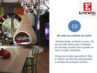 De volta ao conforto do ninho
• Modernidade, conforto e cores. Há
de um tudo nesta casa. A estante
em formato circular com a janela no
meio é super inovadora.
•E que tal o lustre geomérico? Mas
o “ninho” no meio da sala ganharia
o coração de qualquer pessoa.
10
 