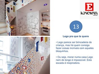 Lego pra que te quero
• Lego parece ser brincadeira de
criança, mas há quem consiga
fazer coisas incríveis com aqueles
bloquinhos.
• Ou seja, morar numa casa Lego
nem de longe é impossível. Esta
escada é insipiradora.
13
 