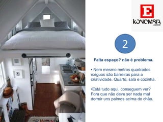 Falta espaço? não é problema.
• Nem mesmo metros quadrados
exíguos são barreiras para a
criatividade. Quarto, sala e cozinha.
•Está tudo aqui, conseguem ver?
Fora que não deve ser nada mal
dormir uns palmos acima do chão.
2
 