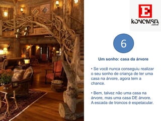 Um sonho: casa da árvore
• Se você nunca conseguiu realizar
o seu sonho de criança de ter uma
casa na árvore, agora tem a
chance.
• Bem, talvez não uma casa na
árvore, mas uma casa DE árvore.
A escada de troncos é espetacular.
6
 