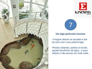 Um lago particular luxuoso
• Imagine descer as escadas e dar
de cara com o seu próprio lago.
•Peixes nadando, pedras no fundo,
aquele barulhinho de água...é para
relaxar e não pensar em mais nada.
7
 