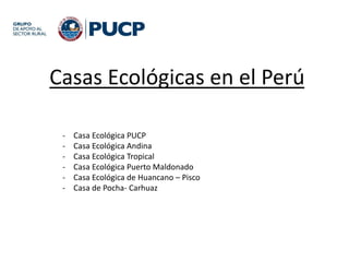 Casas Ecológicas en el Perú
- Casa Ecológica PUCP
- Casa Ecológica Andina
- Casa Ecológica Tropical
- Casa Ecológica Puerto Maldonado
- Casa Ecológica de Huancano – Pisco
- Casa de Pocha- Carhuaz
 