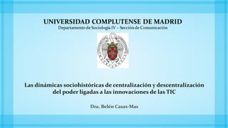 Las dinámicas sociohistóricas de centralización y descentralización
del poder ligadas a las innovaciones de las TIC
Dra. Belén Casas-Mas
 