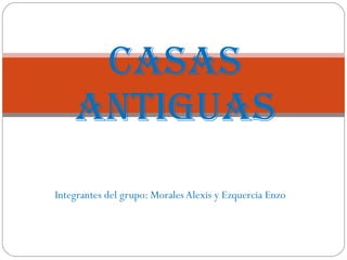 Integrantes del grupo: Morales Alexis y Ezquercia Enzo Casas antiguas 