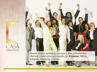 Através destes produtos, serviços e dos treinamentos
internos construímos um mundo de Pessoas felizes,
integrais, amorosas e livres.
 