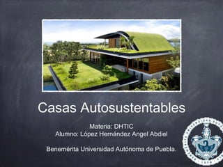 Casas Autosustentables
Materia: DHTIC
Alumno: López Hernández Angel Abdiel
Benemérita Universidad Autónoma de Puebla.
 