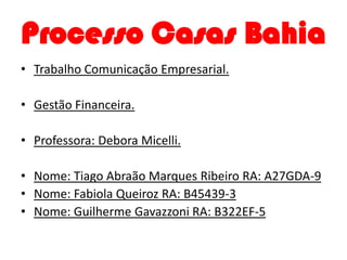 Processo Casas Bahia
• Trabalho Comunicação Empresarial.

• Gestão Financeira.

• Professora: Debora Micelli.

• Nome: Tiago Abraão Marques Ribeiro RA: A27GDA-9
• Nome: Fabiola Queiroz RA: B45439-3
• Nome: Guilherme Gavazzoni RA: B322EF-5
 