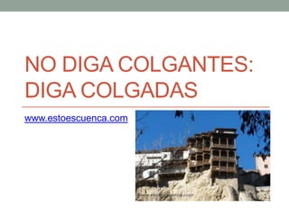 NO DIGA COLGANTES:
DIGA COLGADAS
www.estoescuenca.com

 