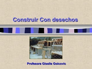 Construir Con desechosConstruir Con desechos
Profesora Giselle GoicovicProfesora Giselle Goicovic
 