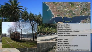 Aeroporto 14km
Escolas Publicas
Colégios privados
Hospitais Publicos e Privados
Ribeira do Porto
Passeio Marítimo pedonal e de bicicleta
Airport 14km
Public schools
Private schools
Public and Private Hospitals
Ribeira do Porto
Pedestrian and bicycle seafront promenade
 