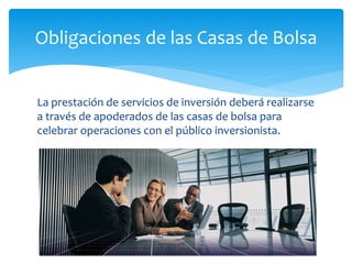 La prestación de servicios de inversión deberá realizarse
a través de apoderados de las casas de bolsa para
celebrar operaciones con el público inversionista.
Obligaciones de las Casas de Bolsa
 