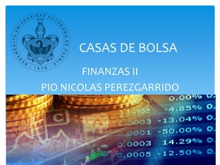 CASAS DE BOLSA
FINANZAS II
PIO NICOLAS PEREZGARRIDO
 