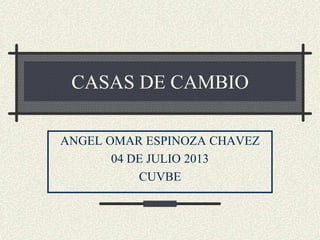 CASAS DE CAMBIO
ANGEL OMAR ESPINOZA CHAVEZ
04 DE JULIO 2013
CUVBE

 