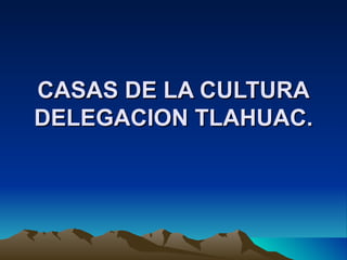 CASAS DE LA CULTURA DELEGACION TLAHUAC. 