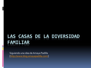 LAS CASAS DE LA DIVERSIDAD
FAMILIAR
Siguiendo una idea de Amaya Padilla
[http://www.blog.amayapadilla.com/]
 