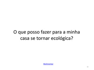 10
O que posso fazer para a minha
casa se tornar ecológica?
Biolimentar
 