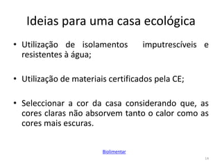 Ideias para uma casa ecológica
• Utilização de isolamentos imputrescíveis e
resistentes à água;
• Utilização de materiais certificados pela CE;
• Seleccionar a cor da casa considerando que, as
cores claras não absorvem tanto o calor como as
cores mais escuras.
14
Biolimentar
 