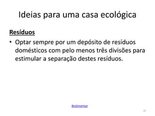 Ideias para uma casa ecológica
Resíduos
• Optar sempre por um depósito de resíduos
domésticos com pelo menos três divisões para
estimular a separação destes resíduos.
18
Biolimentar
 