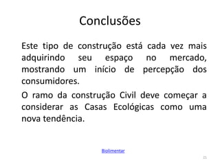 Conclusões
Este tipo de construção está cada vez mais
adquirindo seu espaço no mercado,
mostrando um início de percepção dos
consumidores.
O ramo da construção Civil deve começar a
considerar as Casas Ecológicas como uma
nova tendência.
21
Biolimentar
 