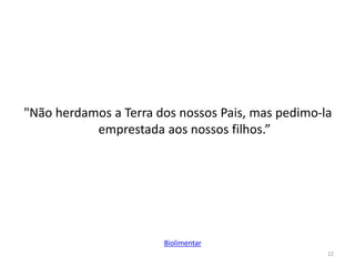 "Não herdamos a Terra dos nossos Pais, mas pedimo-la
emprestada aos nossos filhos.”
22
Biolimentar
 