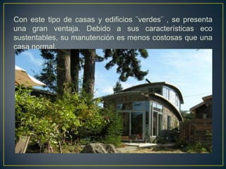 Con este tipo de casas y edificios ¨verdes¨ , se presenta
una gran ventaja. Debido a sus características eco
sustentables, su manutención es menos costosas que una
casa normal.
 