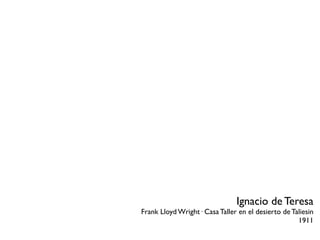 Ignacio de Teresa
Frank Lloyd Wright· Casa Taller en el desierto de Taliesin
                                                    1911
 