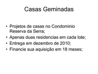 Casas Geminadas Projetos de casas no Condominio Reserva da Serra; Apenas duas residencias em cada lote; Entrega em dezembro de 2010; Financie sua aquisição em 18 meses; 