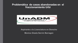 Problemática de casas abandonadas en el
fraccionamiento Urbi
Aspirante a la Licenciatura en Derecho
Monica Gisela Servin Barragan
 