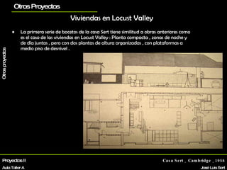 Viviendas   en Locust Valley   La primera serie de bocetos de la casa Sert tiene similitud a obras anteriores como es el caso de las viviendas en Locust Valley : Planta compacta , zonas de noche y de día juntas , pero con dos plantas de altura organizadas , con plataformas a medio piso de desnivel .   Casa Sert _ Cambridge _1958 José Luis Sert Biografía La vivienda Otros proyectos planos Proyectos II Aula Taller A Otros Proyectos 