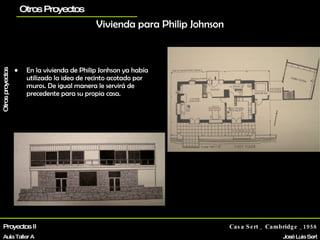 Vivienda para Philip Johnson En la vivienda de Philip Jonhson ya había utilizado la idea de recinto acotado por muros. De igual manera le servirá de precedente para su propia casa. Proyectos II Aula Taller A Casa Sert _ Cambridge _1958 José Luis Sert La vivienda planos Otros Proyectos Biografía Otros proyectos 