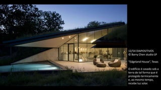 12/54 DIAPOSITIVOS
© Barry Chen studio LP
“Edgeland House”, Texas
O edifício é cavado sob a
terra de tal forma que é
protegido termicamente
e, ao mesmo tempo,
recebe luz solar.
 