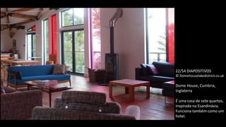 22/54 DIAPOSITIVOS
© Domehouselakedistrict.co.uk
Dome House, Cumbria,
Inglaterra
É uma casa de sete quartos,
inspirada na Esandinávia.
Funciona também como um
hotel.
 