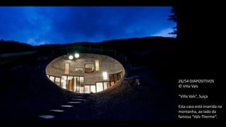 26/54 DIAPOSITIVOS
© Villa Vals
“Villa Vals”, Suiça
Esta casa está inserida na
montanha, ao lado da
famosa "Vals Therme“.
 