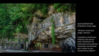 33/54 DIAPOSITIVOS
© Beckham Creek Lodge
“Beckham Creek Cave
Lodge”, Arkansas
Localizado no Parthenon,
Arkansas, esta casa ao
estilo "Flintstones" foi
construída numa caverna e
restaurada recentemente
para manter as suas
características originais.
 