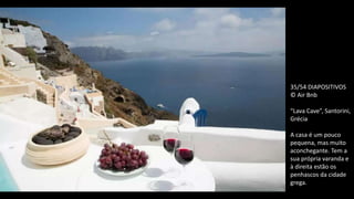 35/54 DIAPOSITIVOS
© Air Bnb
“Lava Cave”, Santorini,
Grécia
A casa é um pouco
pequena, mas muito
aconchegante. Tem a
sua própria varanda e
à direita estão os
penhascos da cidade
grega.
 