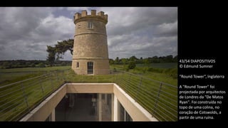 43/54 DIAPOSITIVOS
© Edmund Sumner
“Round Tower”, Inglaterra
A "Round Tower" foi
projectada por arquitectos
de Londres da "De Matos
Ryan". Foi construída no
topo de uma colina, no
coração de Cotswolds, a
partir de uma ruína.
 